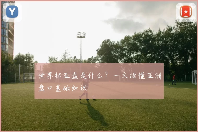 世界杯亚盘是什么？一文读懂亚洲盘口基础知识