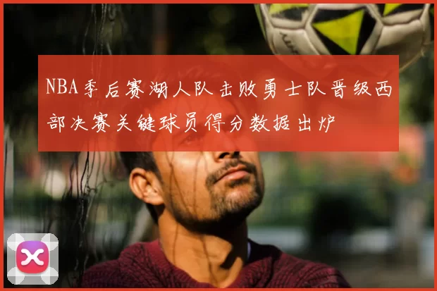 NBA季后赛湖人队击败勇士队晋级西部决赛关键球员得分数据出炉