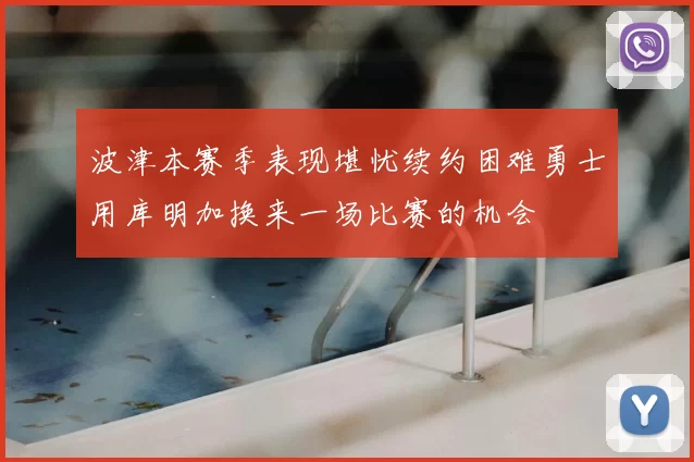 波津本赛季表现堪忧续约困难勇士用库明加换来一场比赛的机会