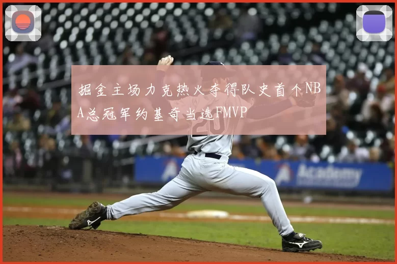 掘金主场力克热火夺得队史首个NBA总冠军约基奇当选FMVP