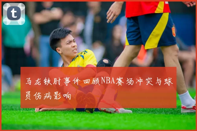 马龙铁肘事件回顾NBA赛场冲突与球员伤病影响