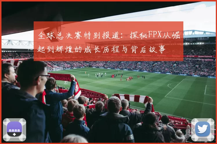 全球总决赛特别报道：探秘FPX从崛起到辉煌的成长历程与背后故事