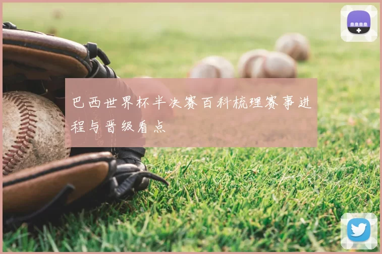 巴西世界杯半决赛百科梳理赛事进程与晋级看点