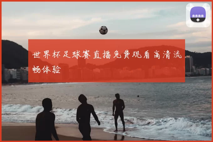 世界杯足球赛直播免费观看高清流畅体验