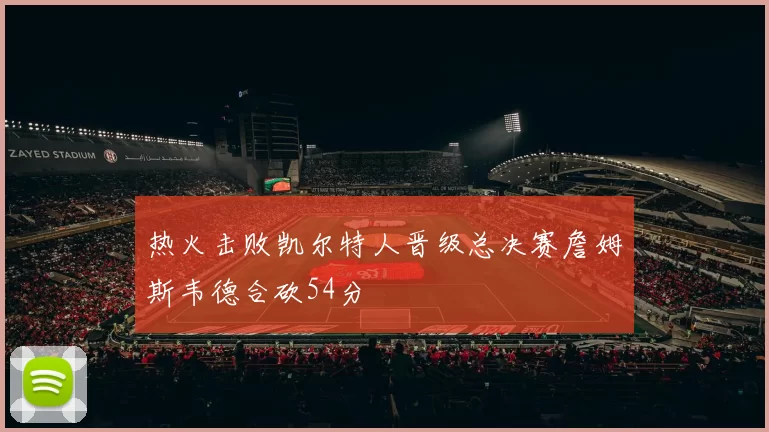 热火击败凯尔特人晋级总决赛詹姆斯韦德合砍54分