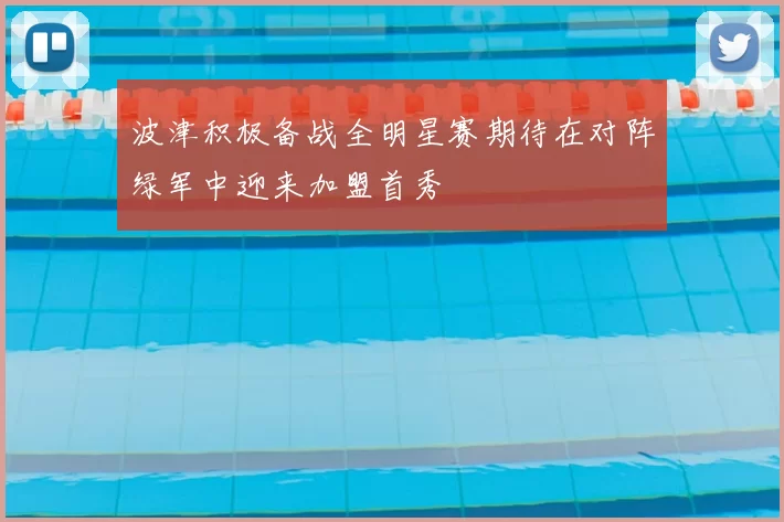波津积极备战全明星赛期待在对阵绿军中迎来加盟首秀