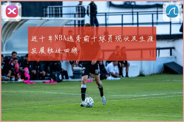 近十年NBA选秀前十球员现状及生涯发展轨迹回顾