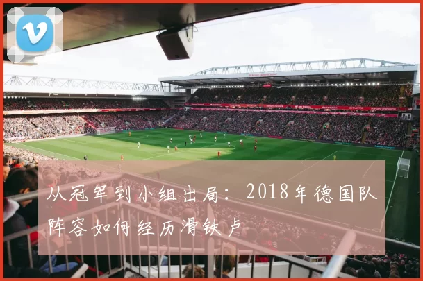 从冠军到小组出局：2018年德国队阵容如何经历滑铁卢
