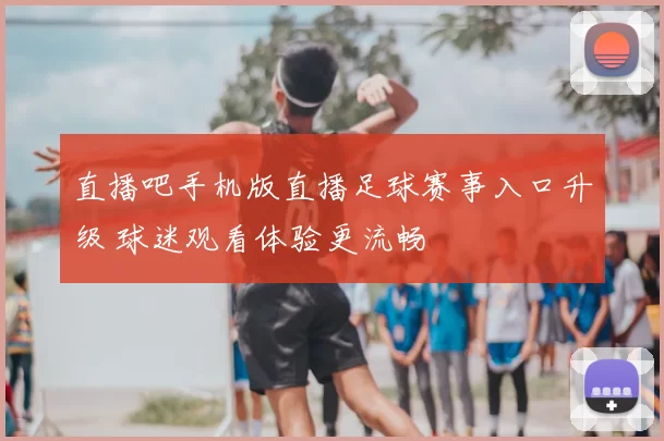 直播吧手机版直播足球赛事入口升级 球迷观看体验更流畅