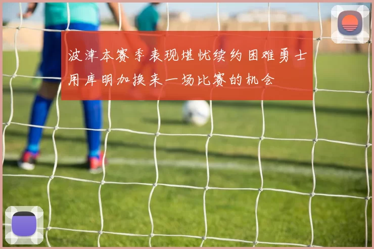 波津本赛季表现堪忧续约困难勇士用库明加换来一场比赛的机会