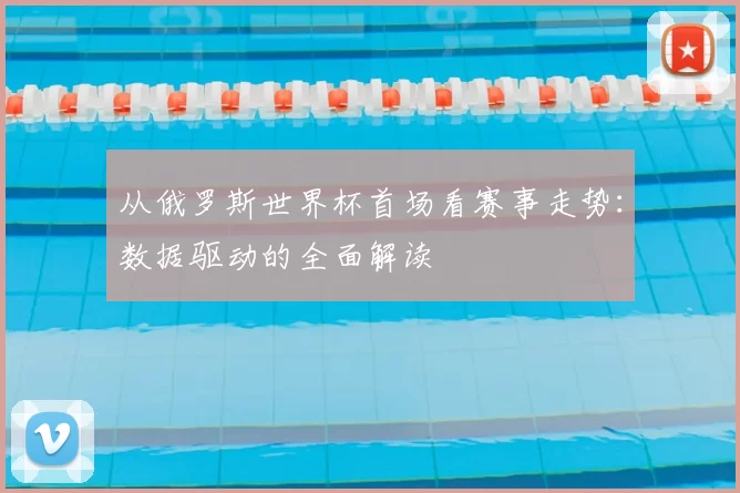 从俄罗斯世界杯首场看赛事走势:数据驱动的全面解读
