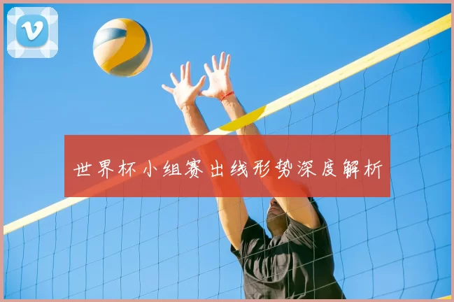 世界杯小组赛出线形势深度解析