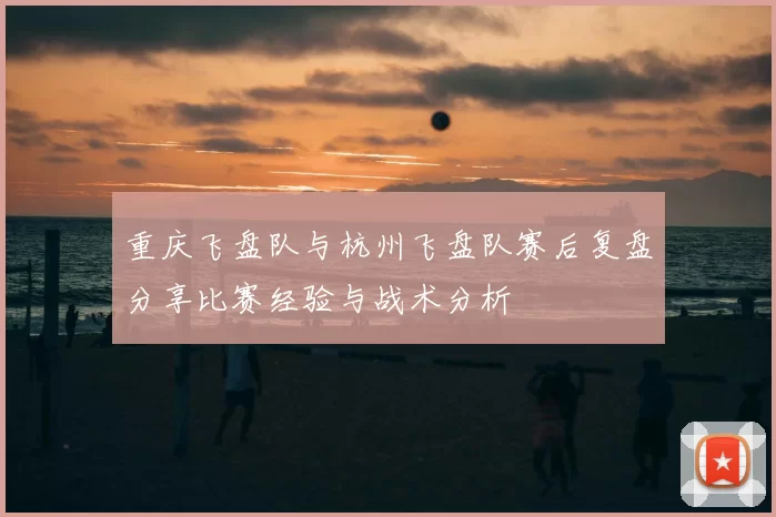 重庆飞盘队与杭州飞盘队赛后复盘分享比赛经验与战术分析
