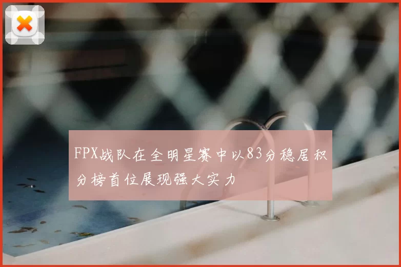 FPX战队在全明星赛中以83分稳居积分榜首位展现强大实力