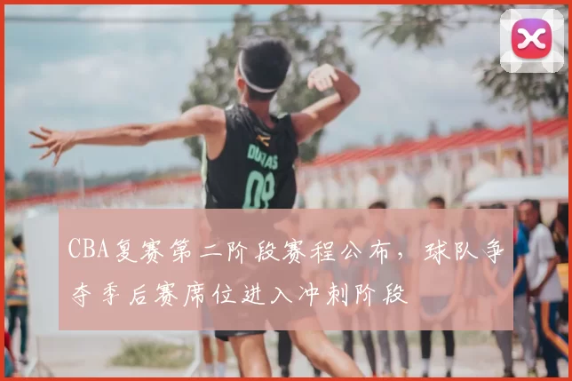 CBA复赛第二阶段赛程公布,球队争夺季后赛席位进入冲刺阶段