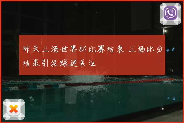 昨天三场世界杯比赛结束 三场比分结果引发球迷关注
