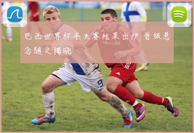 巴西世界杯半决赛结果出炉 晋级悬念随之揭晓