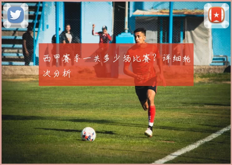 西甲赛季一共多少场比赛？详细轮次分析