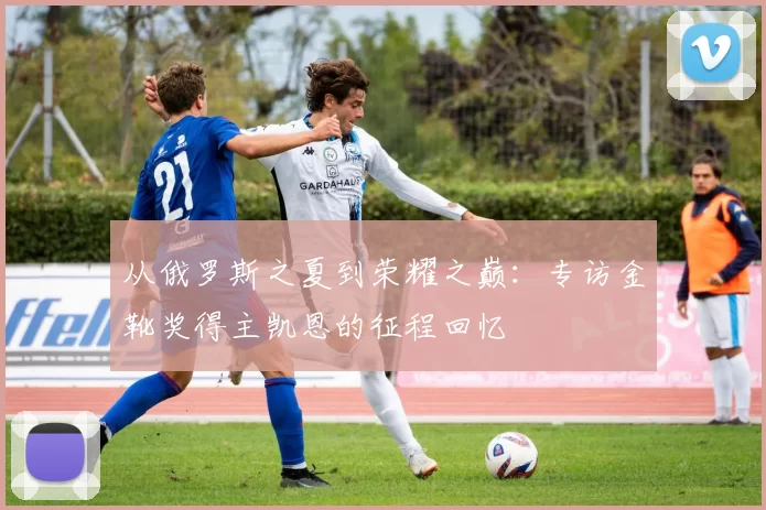 从俄罗斯之夏到荣耀之巅:专访金靴奖得主凯恩的征程回忆