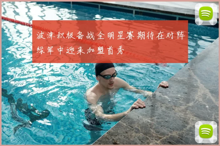 波津积极备战全明星赛期待在对阵绿军中迎来加盟首秀