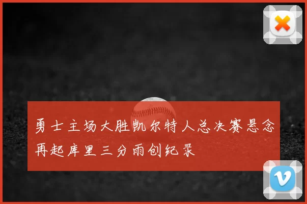 勇士主场大胜凯尔特人总决赛悬念再起库里三分雨创纪录