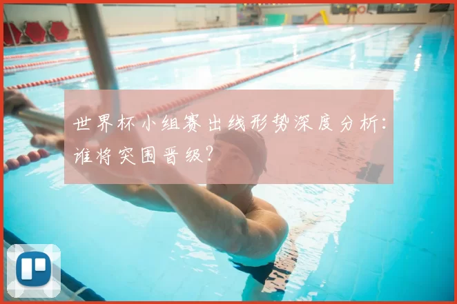 世界杯小组赛出线形势深度分析:谁将突围晋级?