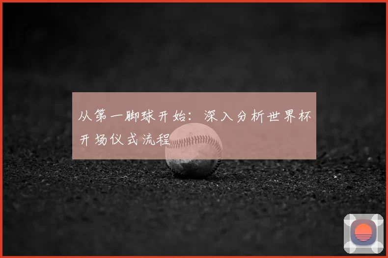 从第一脚球开始:深入分析世界杯开场仪式流程