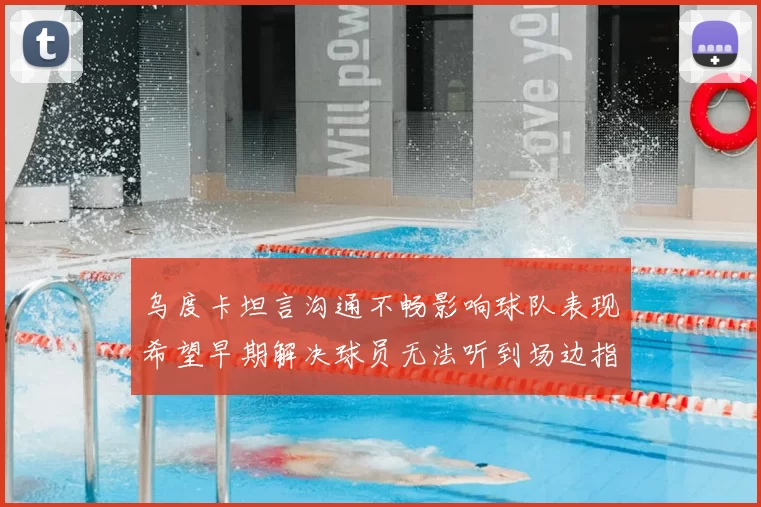 乌度卡坦言沟通不畅影响球队表现希望早期解决球员无法听到场边指令