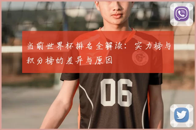 当前世界杯排名全解读:实力榜与积分榜的差异与原因