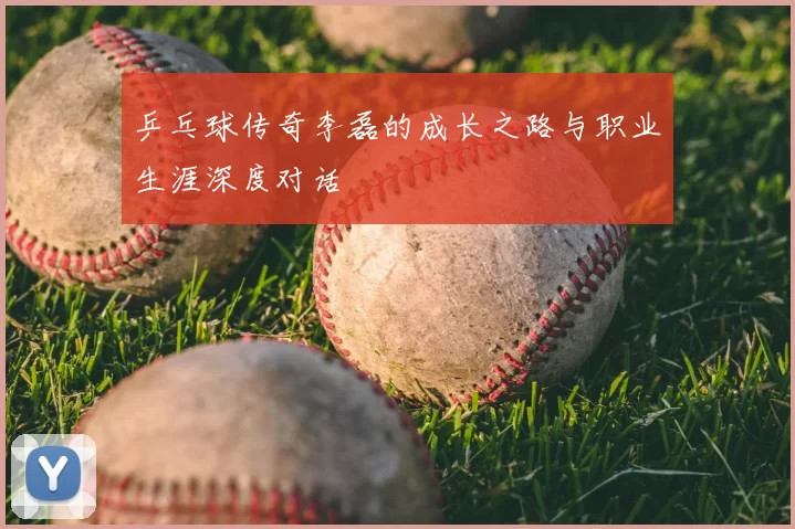 乒乓球传奇李磊的成长之路与职业生涯深度对话