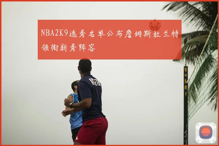 NBA2K9选秀名单公布詹姆斯杜兰特领衔新秀阵容