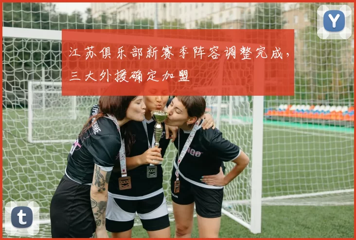 江苏俱乐部新赛季阵容调整完成，三大外援确定加盟