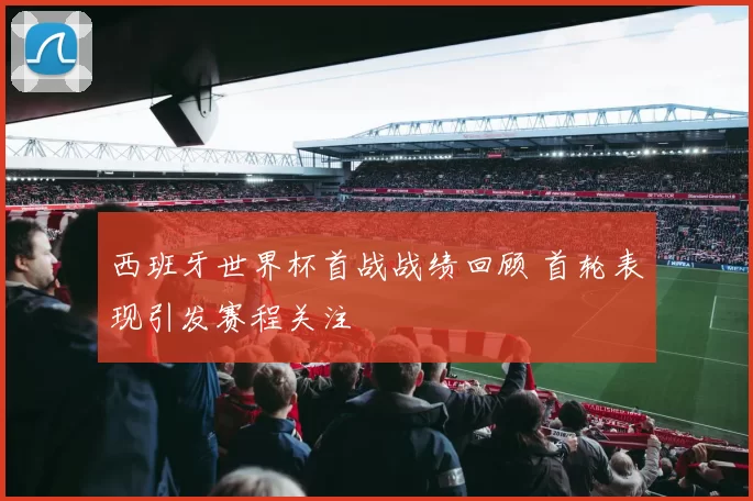 西班牙世界杯首战战绩回顾 首轮表现引发赛程关注