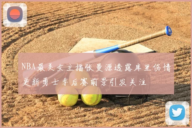 NBA最美女主播张曼源透露库里伤情更新勇士季后赛前景引发关注