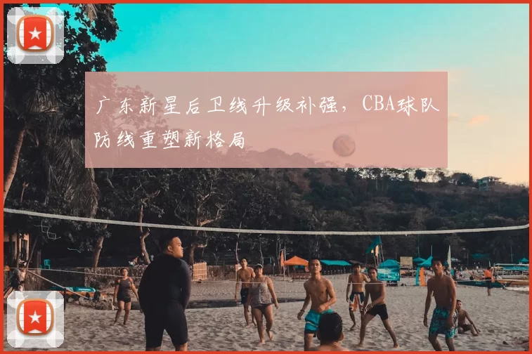 广东新星后卫线升级补强，CBA球队防线重塑新格局
