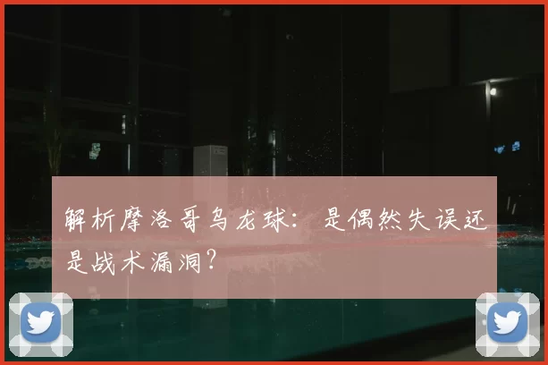 解析摩洛哥乌龙球:是偶然失误还是战术漏洞?