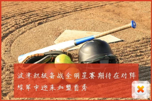 波津积极备战全明星赛期待在对阵绿军中迎来加盟首秀