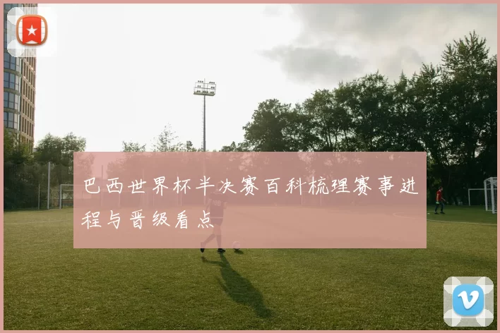 巴西世界杯半决赛百科梳理赛事进程与晋级看点