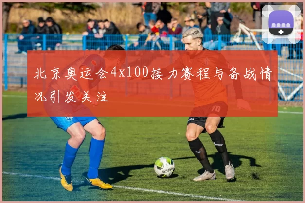 北京奥运会4x100接力赛程与备战情况引发关注