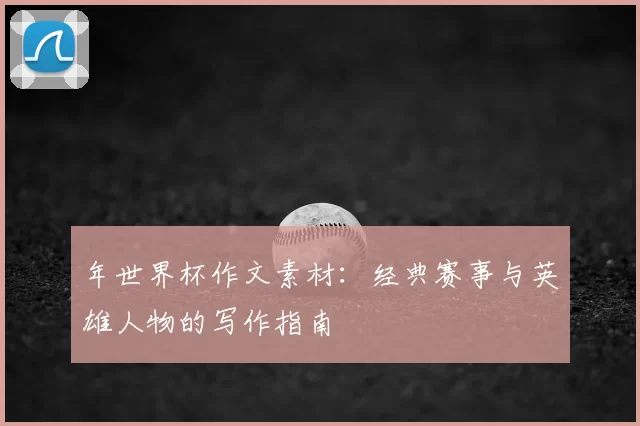 年世界杯作文素材：经典赛事与英雄人物的写作指南