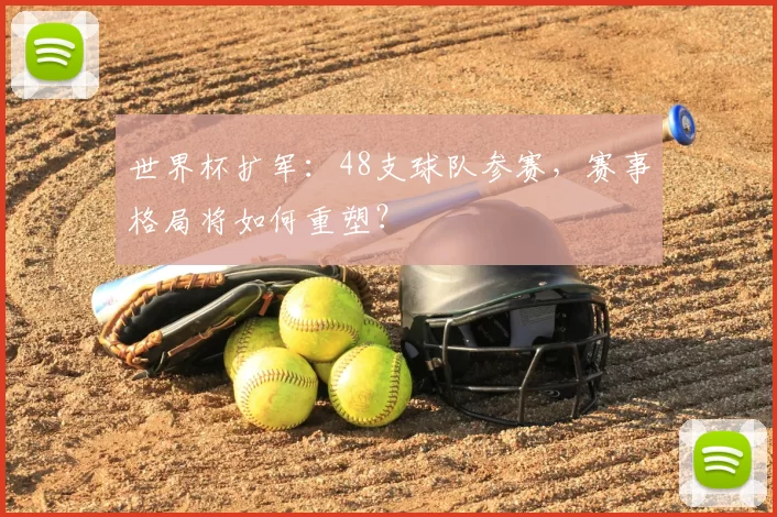 世界杯扩军:48支球队参赛,赛事格局将如何重塑?