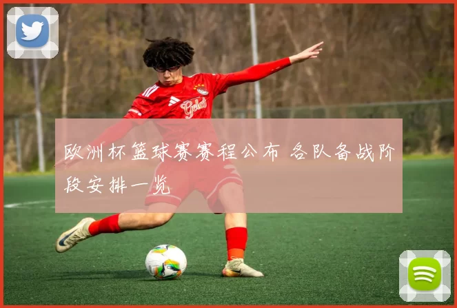 欧洲杯篮球赛赛程公布 各队备战阶段安排一览