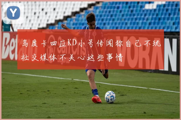 乌度卡回应KD小号传闻称自己不玩社交媒体不关心这些事情