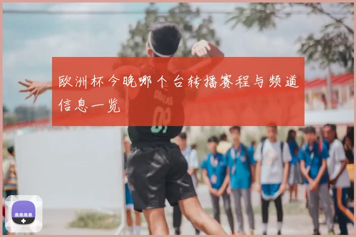 欧洲杯今晚哪个台转播赛程与频道信息一览
