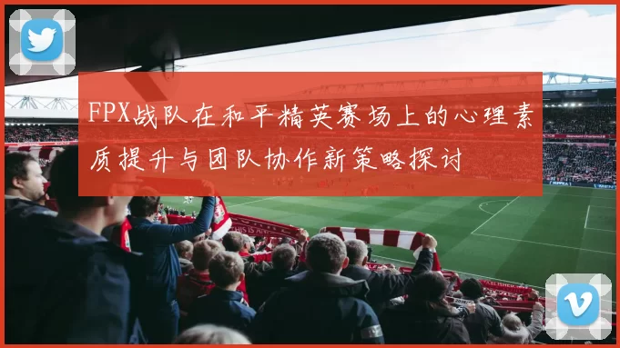FPX战队在和平精英赛场上的心理素质提升与团队协作新策略探讨