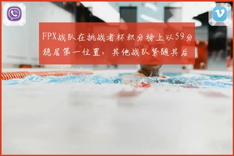 FPX战队在挑战者杯积分榜上以59分稳居第一位置,其他战队紧随其后
