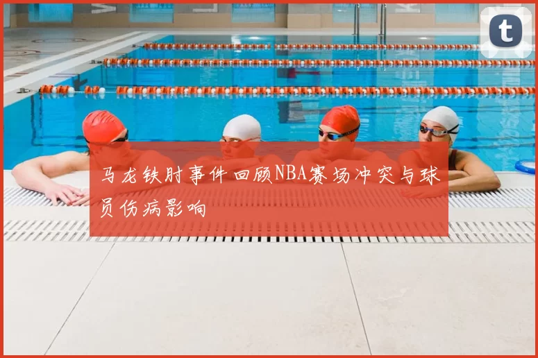 马龙铁肘事件回顾NBA赛场冲突与球员伤病影响