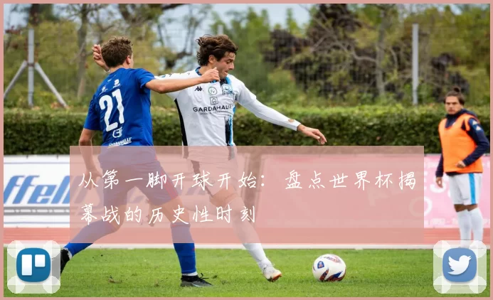 从第一脚开球开始:盘点世界杯揭幕战的历史性时刻