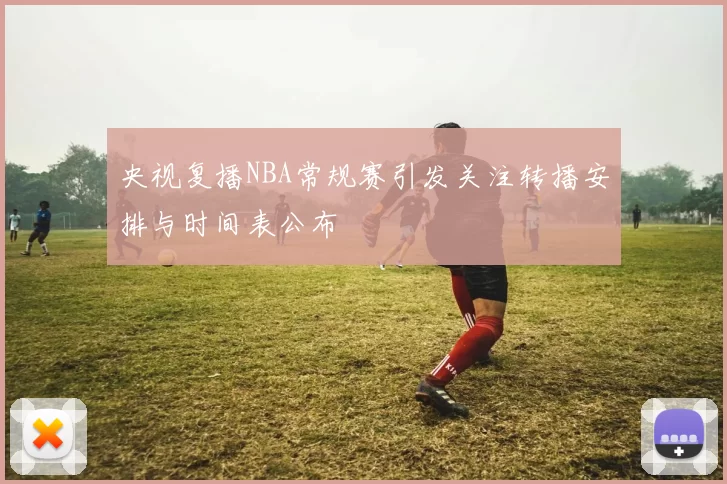央视复播NBA常规赛引发关注转播安排与时间表公布