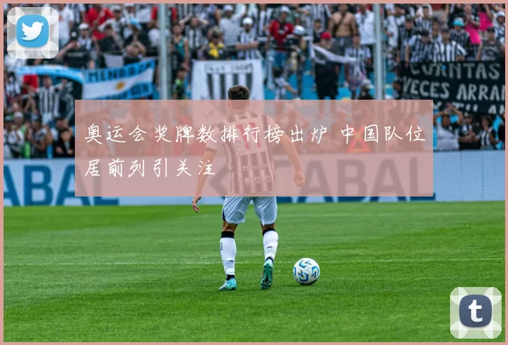奥运会奖牌数排行榜出炉 中国队位居前列引关注